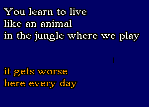 You learn to live
like an animal

in the jungle where we play

it gets worse
here every day