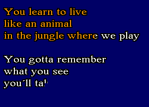 You learn to live
like an animal
in the jungle where we play

You gotta remember
What you see
you'll ta'