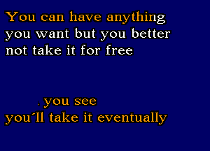 You can have anything
you want but you better
not take it for free

you see
you'll take it eventually