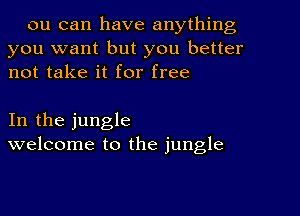 on can have anything
you want but you better
not take it for free

In the jungle
welcome to the jungle