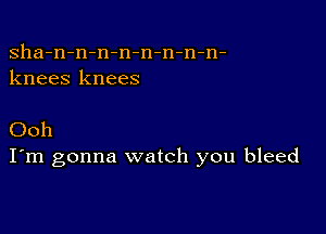 sha-n-n-n-n-n-n-n-n-
knees knees

(30h
I'm gonna watch you bleed