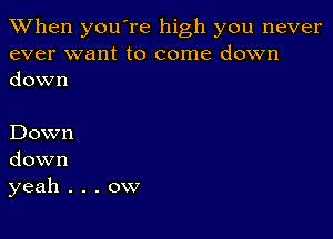 When you're high you never
ever want to come down
down

Down
down
yeah . . . ow