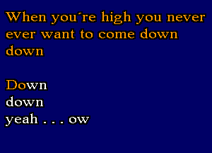 When you're high you never
ever want to come down
down

Down
down
yeah . . . ow