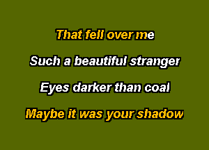 That fell over me

Such a beautiful stranger

Eyes darker than coal

Maybe it was your shadow