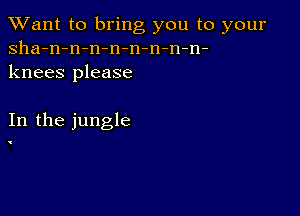 TWant to bring you to your
sha-n-n-n-n-n-n-n-n-
knees please

In the jungle

'