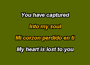 You have captured
Into my soul

Mi corzon perdido en ti

My heart is lost to you