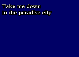 Take me down
to the paradise city