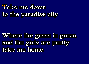 Take me down
to the paradise city

XVhere the grass is green
and the girls are pretty
take me home