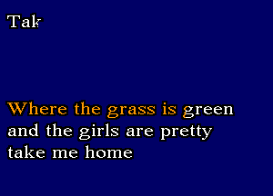 XVhere the grass is green
and the girls are pretty
take me home