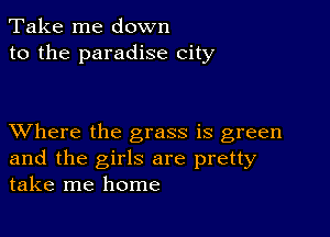 Take me down
to the paradise city

XVhere the grass is green
and the girls are pretty
take me home