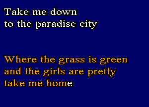 Take me down
to the paradise city

XVhere the grass is green
and the girls are pretty
take me home