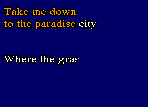 Take me down
to the paradise city

XVhere the gras