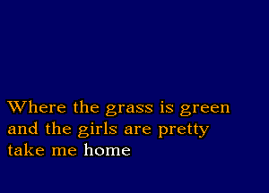 XVhere the grass is green
and the girls are pretty
take me home