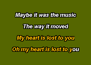 Maybe it was the music
The way itmoved

My heart is lost to you

Oh my heart is Iost to you