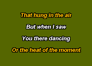 That hung in the air

But when Isaw

You there dancing

Or the heat of the moment