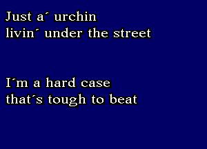 Just a' urchin
livin' under the street

I m a hard case
that's tough to beat