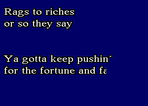 Rags to riches
or so they say

Ya gotta keep pushin'
for the fortune and fa