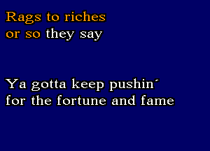 Rags to riches
or so they say

Ya gotta keep pushin'
for the fortune and fame