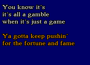 You know it's
it's all a gamble
when it's just a game

Ya gotta keep pushin'
for the fortune and fame