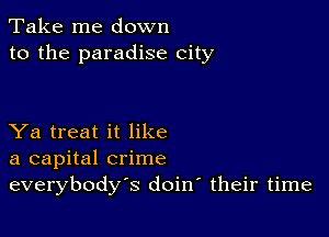 Take me down
to the paradise city

Ya treat it like
a capital crime
everybody's doirr their time