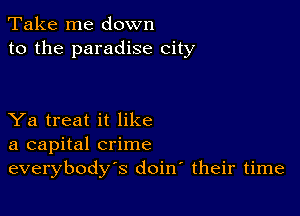 Take me down
to the paradise city

Ya treat it like
a capital crime
everybody's doirr their time