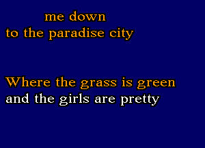 me down
to the paradise city

XVhere the grass is green
and the girls are pretty