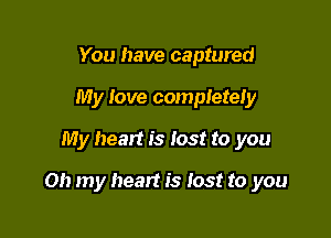 You have captured
My Iove completer

My heart is lost to you

Oh my heart is Iost to you