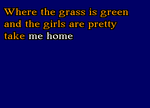 XVhere the grass is green
and the girls are pretty
take me home