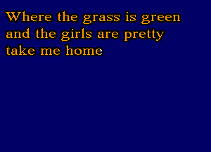 XVhere the grass is green
and the girls are pretty
take me home