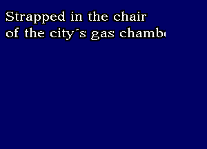 Strapped in the chair
of the city's gas chambu