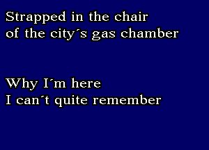 Strapped in the chair
of the city's gas chamber

XVhy I'm here
I can't quite remember