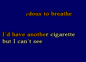 rdous to breathe

I d have another cigarette
but I can't see