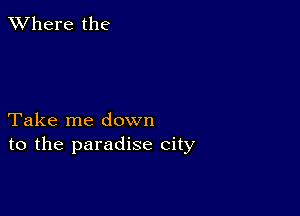 XVhere the

Take me down
to the paradise city