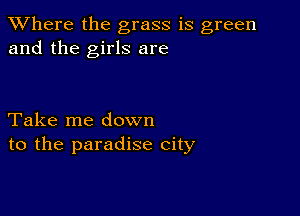 XVhere the grass is green
and the girls are

Take me down
to the paradise city