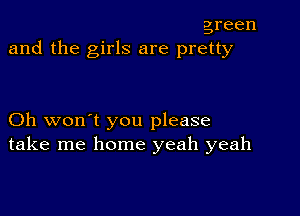 green
and the girls are pretty

Oh won't you please
take me home yeah yeah