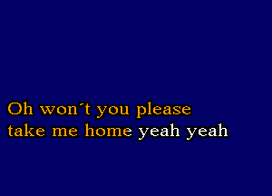 Oh won't you please
take me home yeah yeah