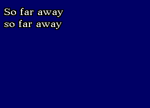 So far away
so far away