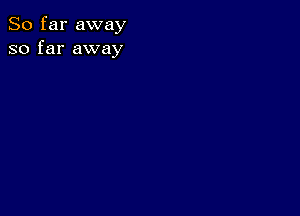 So far away
so far away