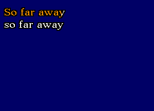 So far away
so far away