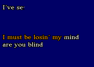 I must be losin' my mind
are you blind