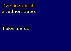 I've seen it all
a million times

Take me do