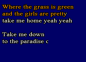 XVhere the grass is green
and the girls are pretty
take me home yeah yeah

Take me down
to the paradise c