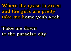 Where the grass is green
and the girls are pretty
take me home yeah yeah

Take me down
to the paradise city