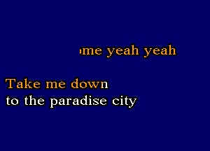 .me yeah yeah

Take me down
to the paradise city