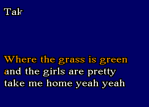 XVhere the grass is green
and the girls are pretty
take me home yeah yeah