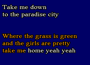 Take me down
to the paradise city

Where the grass is green
and the girls are pretty
take me home yeah yeah