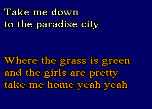 Take me down
to the paradise city

Where the grass is green
and the girls are pretty
take me home yeah yeah