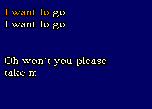 I want to go
I want to go

Oh won't you please
take m