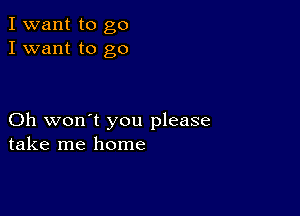 I want to go
I want to go

Oh won't you please
take me home