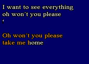 I want to see everything
oh won't you please

4

Oh won't you please
take me home